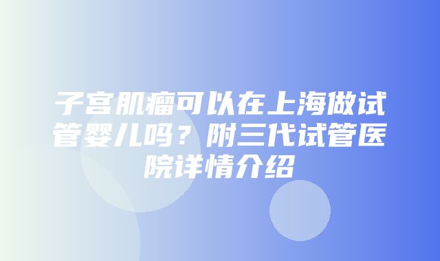 子宫肌瘤可以在上海做试管婴儿吗？附三代试管医院详情介绍