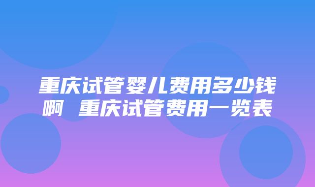 重庆试管婴儿费用多少钱啊 重庆试管费用一览表