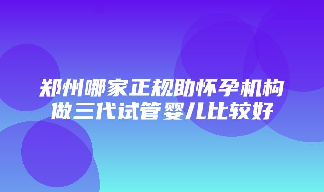 郑州哪家正规助怀孕机构做三代试管婴儿比较好