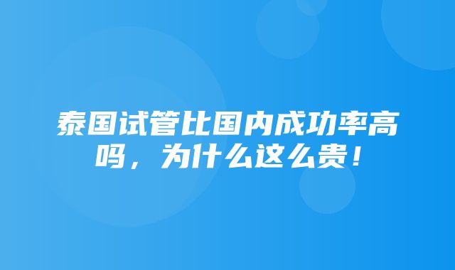 泰国试管比国内成功率高吗，为什么这么贵！