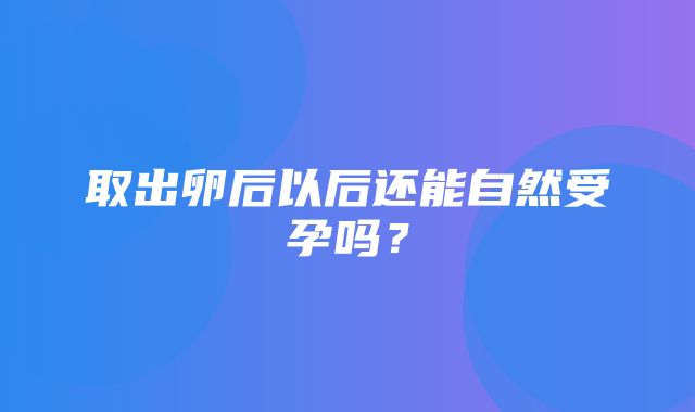 取出卵后以后还能自然受孕吗？