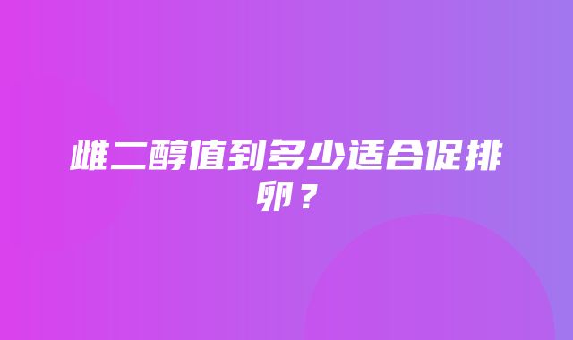 雌二醇值到多少适合促排卵？