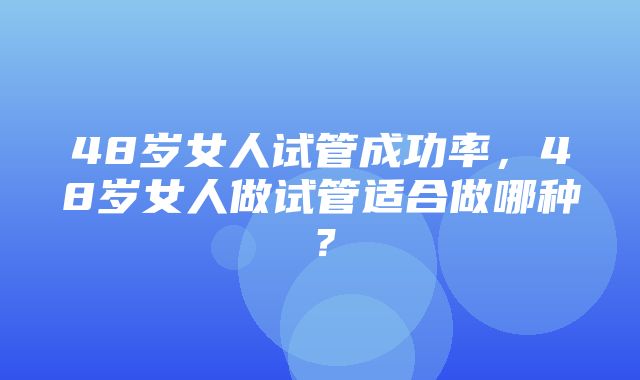 48岁女人试管成功率，48岁女人做试管适合做哪种？