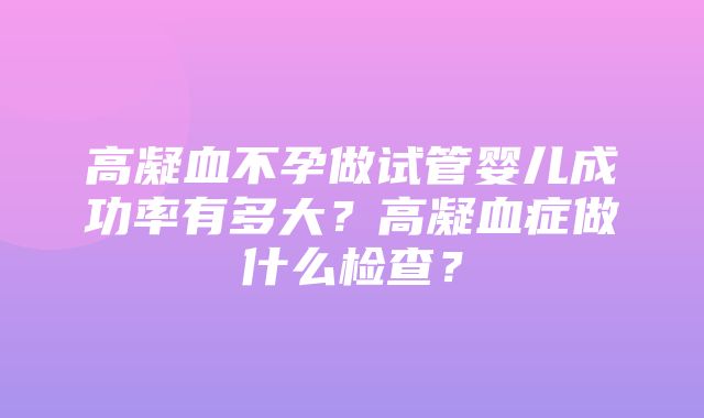 高凝血不孕做试管婴儿成功率有多大？高凝血症做什么检查？