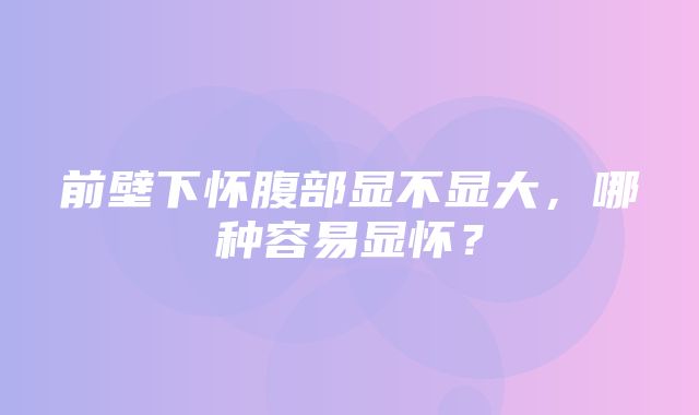 前壁下怀腹部显不显大，哪种容易显怀？