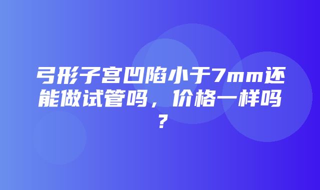 弓形子宫凹陷小于7mm还能做试管吗，价格一样吗？