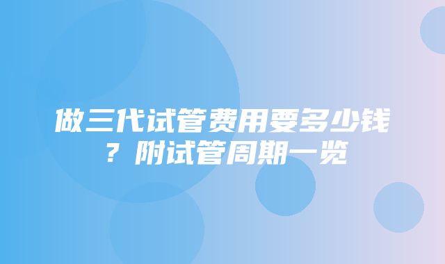 做三代试管费用要多少钱？附试管周期一览