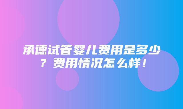 承德试管婴儿费用是多少？费用情况怎么样！