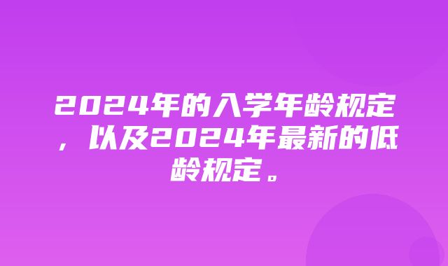 2024年的入学年龄规定，以及2024年最新的低龄规定。