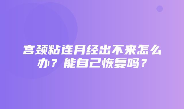 宫颈粘连月经出不来怎么办？能自己恢复吗？