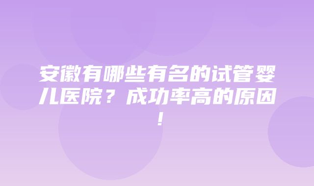 安徽有哪些有名的试管婴儿医院？成功率高的原因！