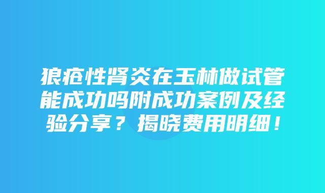 狼疮性肾炎在玉林做试管能成功吗附成功案例及经验分享？揭晓费用明细！