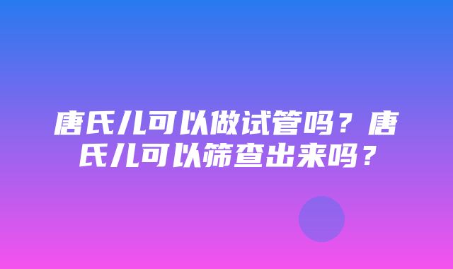 唐氏儿可以做试管吗？唐氏儿可以筛查出来吗？