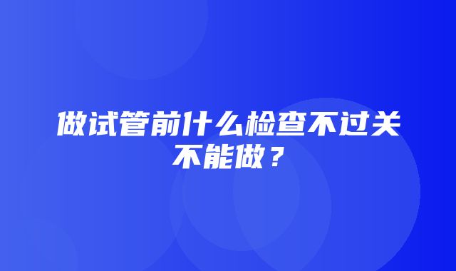 做试管前什么检查不过关不能做？