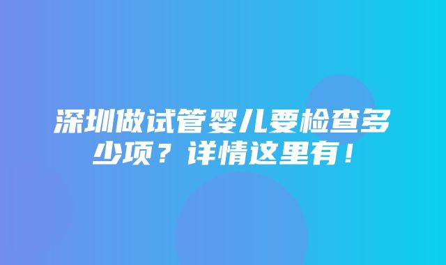 深圳做试管婴儿要检查多少项？详情这里有！