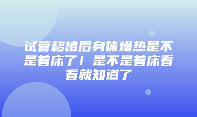 试管移植后身体燥热是不是着床了！是不是着床看看就知道了