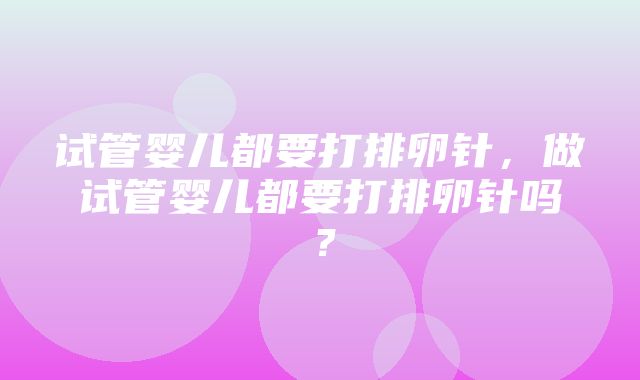 试管婴儿都要打排卵针，做试管婴儿都要打排卵针吗？