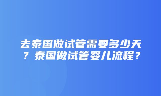 去泰国做试管需要多少天？泰国做试管婴儿流程？