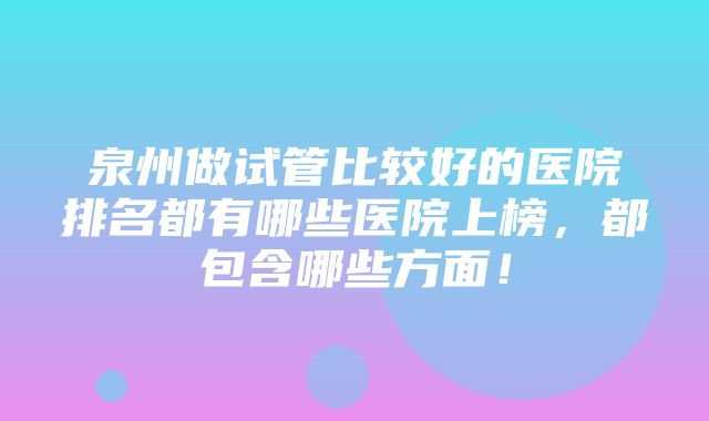 泉州做试管比较好的医院排名都有哪些医院上榜，都包含哪些方面！