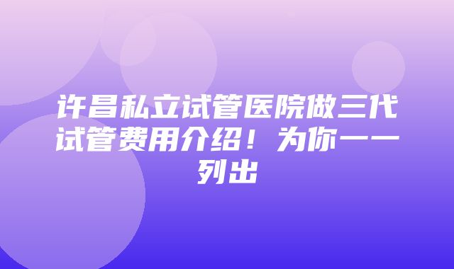 许昌私立试管医院做三代试管费用介绍！为你一一列出