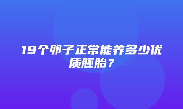 19个卵子正常能养多少优质胚胎？