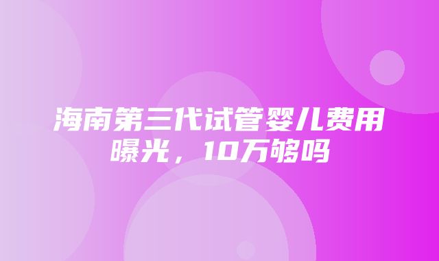 海南第三代试管婴儿费用曝光，10万够吗