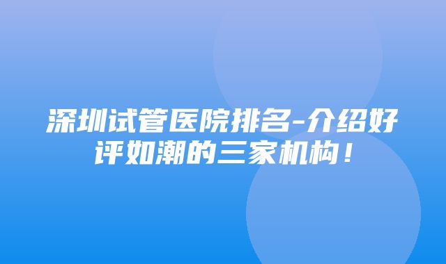 深圳试管医院排名-介绍好评如潮的三家机构！