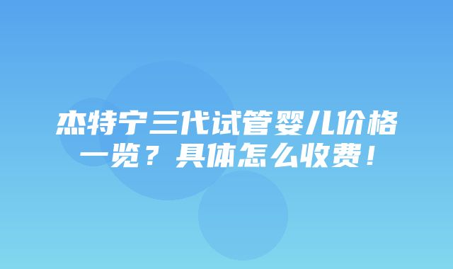 杰特宁三代试管婴儿价格一览？具体怎么收费！