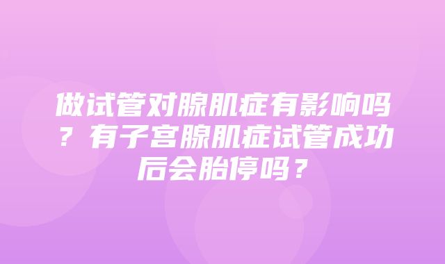 做试管对腺肌症有影响吗？有子宫腺肌症试管成功后会胎停吗？