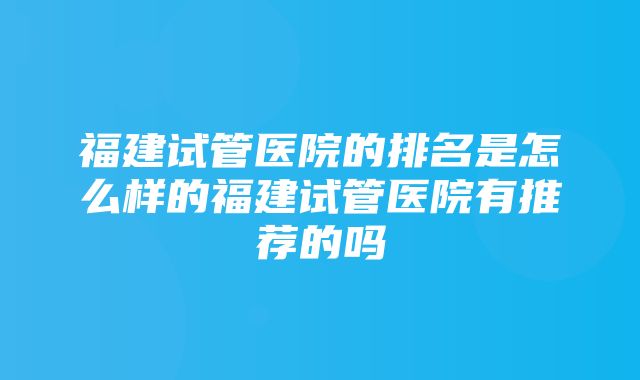 福建试管医院的排名是怎么样的福建试管医院有推荐的吗