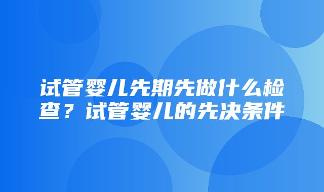 试管婴儿先期先做什么检查？试管婴儿的先决条件