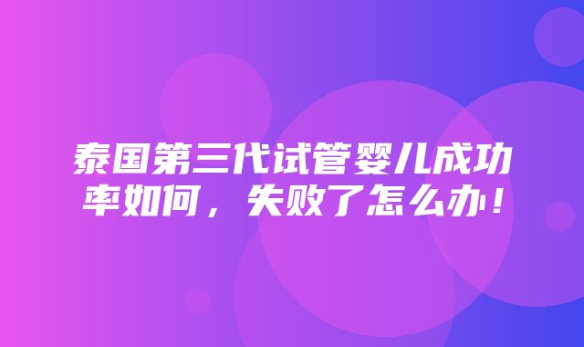 泰国第三代试管婴儿成功率如何，失败了怎么办！