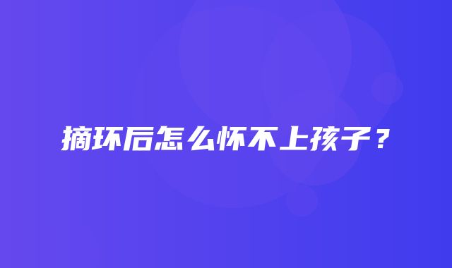 摘环后怎么怀不上孩子？