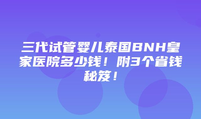 三代试管婴儿泰国BNH皇家医院多少钱！附3个省钱秘笈！