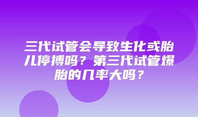 三代试管会导致生化或胎儿停搏吗？第三代试管爆胎的几率大吗？