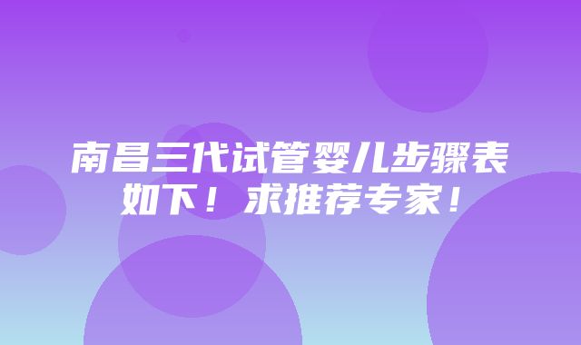 南昌三代试管婴儿步骤表如下！求推荐专家！