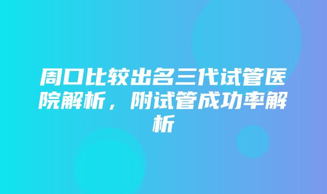 周口比较出名三代试管医院解析，附试管成功率解析