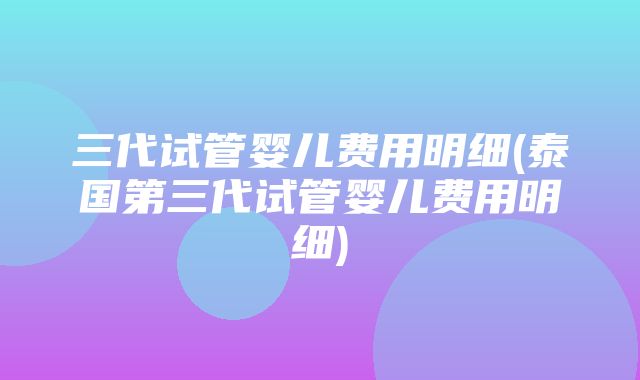 三代试管婴儿费用明细(泰国第三代试管婴儿费用明细)