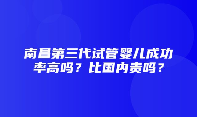 南昌第三代试管婴儿成功率高吗？比国内贵吗？