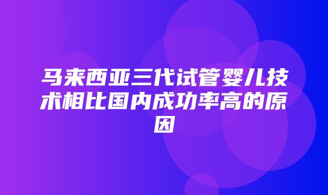 马来西亚三代试管婴儿技术相比国内成功率高的原因