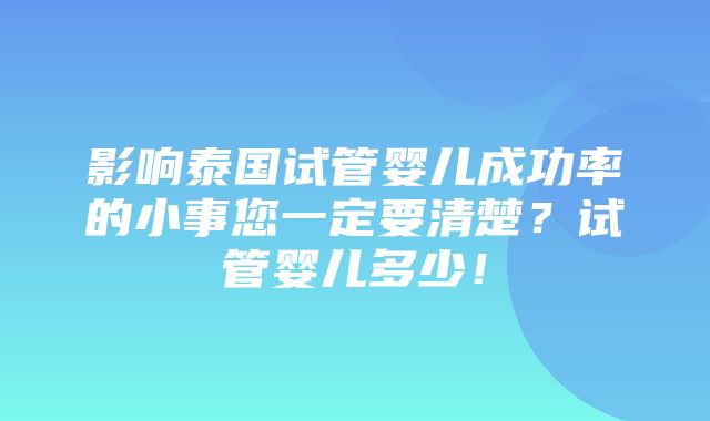 影响泰国试管婴儿成功率的小事您一定要清楚？试管婴儿多少！