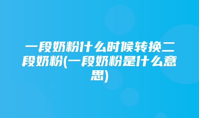 一段奶粉什么时候转换二段奶粉(一段奶粉是什么意思)