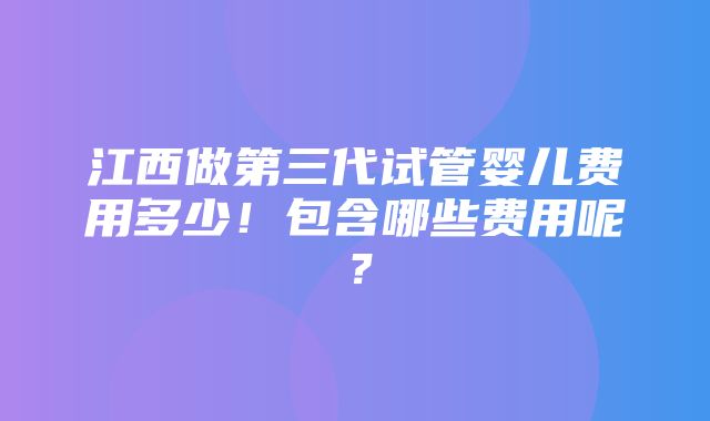 江西做第三代试管婴儿费用多少！包含哪些费用呢？