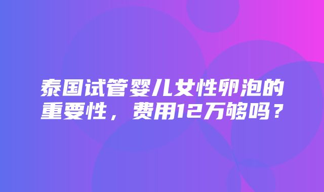 泰国试管婴儿女性卵泡的重要性，费用12万够吗？