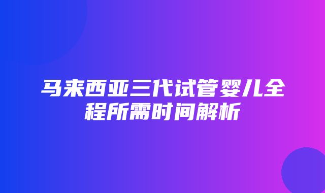 马来西亚三代试管婴儿全程所需时间解析