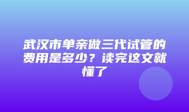 武汉市单亲做三代试管的费用是多少？读完这文就懂了