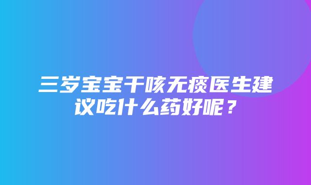 三岁宝宝干咳无痰医生建议吃什么药好呢？