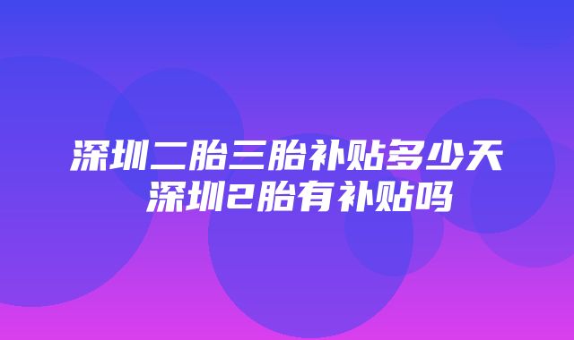 深圳二胎三胎补贴多少天 深圳2胎有补贴吗