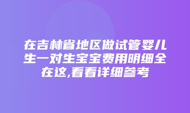 在吉林省地区做试管婴儿生一对生宝宝费用明细全在这,看看详细参考