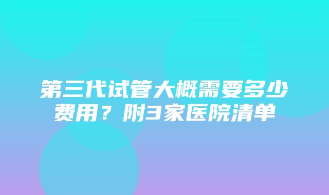 第三代试管大概需要多少费用？附3家医院清单